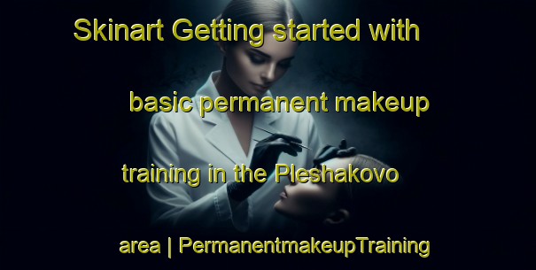 Skinart Getting started with basic permanent makeup training in the Pleshakovo area | PermanentmakeupTraining | PermanentmakeupClasses | SkinartTraining-Russian Federation